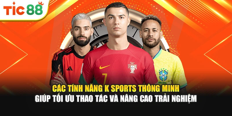 Các tính năng K Sports thông minh giúp tối ưu thao tác và nâng cao trải nghiệm