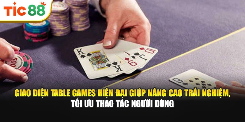 Giao diện Table Games hiện đại giúp nâng cao trải nghiệm, tối ưu thao tác người dùng