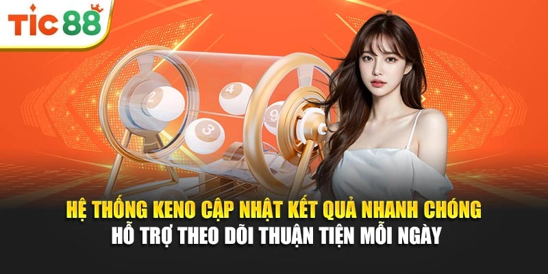 Hệ thống Keno cập nhật kết quả nhanh chóng hỗ trợ theo dõi thuận tiện mỗi ngày