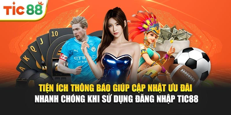 Tiện ích thông báo giúp cập nhật ưu đãi nhanh chóng khi sử dụng đăng nhập Tic88