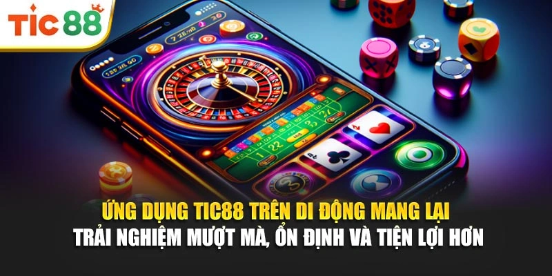 Ứng dụng Tic88 trên di động mang lại trải nghiệm mượt mà, ổn định và tiện lợi hơn