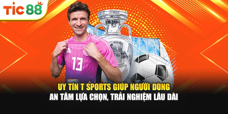 Uy tín T Sports giúp người dùng an tâm lựa chọn, trải nghiệm lâu dài